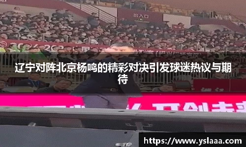 辽宁对阵北京杨鸣的精彩对决引发球迷热议与期待
